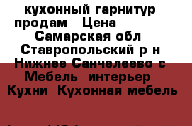 кухонный гарнитур  продам › Цена ­ 10 000 - Самарская обл., Ставропольский р-н, Нижнее Санчелеево с. Мебель, интерьер » Кухни. Кухонная мебель   